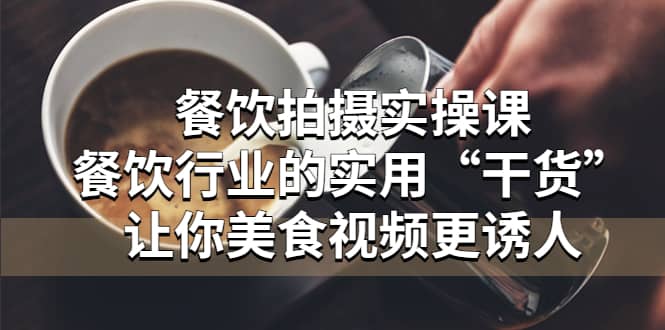 餐饮拍摄实操课：餐饮行业的实用“干货”让你美食视频更诱人-问小徐资源库