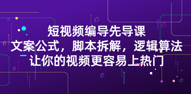 短视频编导先导课：​文案公式，脚本拆解，逻辑算法，让你的视频更容易上热门-问小徐资源库