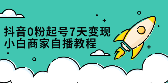抖音0粉起号7天变现，无需专业的团队，小白商家从0到1自播教程-问小徐资源库