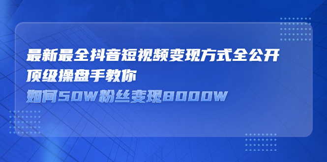 最新最全抖音短视频变现方式全公开，快人一步迈入抖音运营变现捷径-问小徐资源库