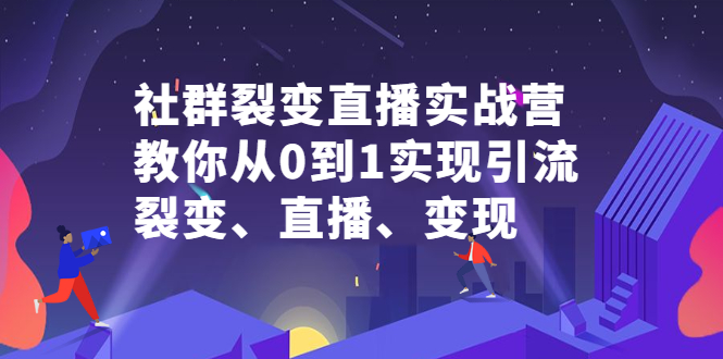 社群裂变直播实战营，教你从0到1实现引流、裂变、直播、变现-问小徐资源库