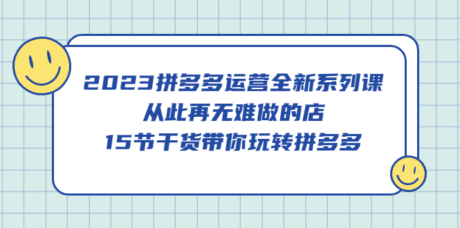 2023拼多多运营全新系列课，从此再无难做的店，15节干货带你玩转拼多多-问小徐资源库