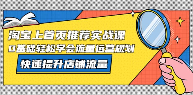 淘宝上首页/推荐实战课：0基础轻松学会流量运营规划，快速提升店铺流量-问小徐资源库