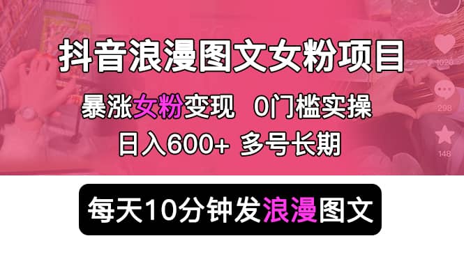 抖音浪漫图文暴力涨女粉项目 简单0门槛 每天10分钟发图文 日入600+长期多号-问小徐资源库