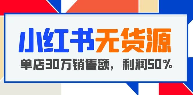 小红书无货源项目：从0-1从开店到爆单 单店30万销售额 利润50%【5月更新】-问小徐资源库