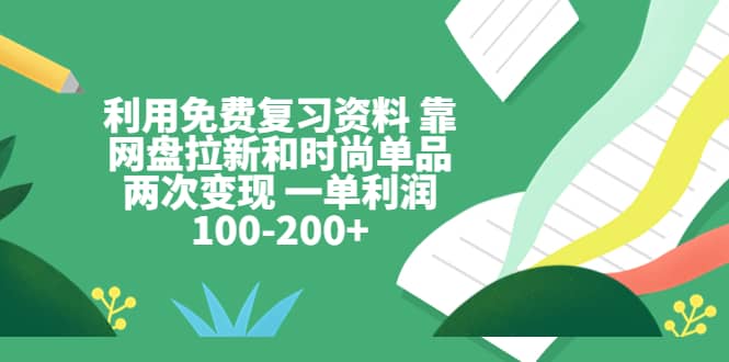 利用免费复习资料 靠网盘拉新和时尚单品两次变现 一单利润100-200+-问小徐资源库