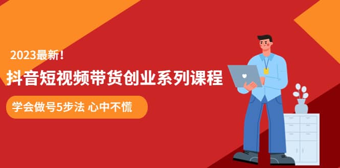 某培训售价980的抖音短视频带货创业系列课程 学会做号5步法 心中不慌-问小徐资源库