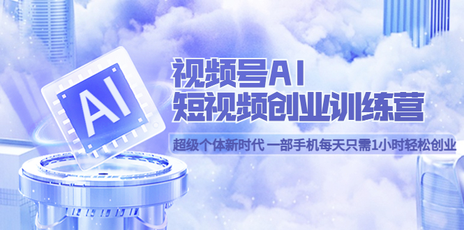 视频号AI短视频创业训练营 超级个体新时代 一部手机每天只需1小时轻松创业-问小徐资源库