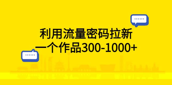 利用流量密码拉新，一个作品300-1000+-问小徐资源库