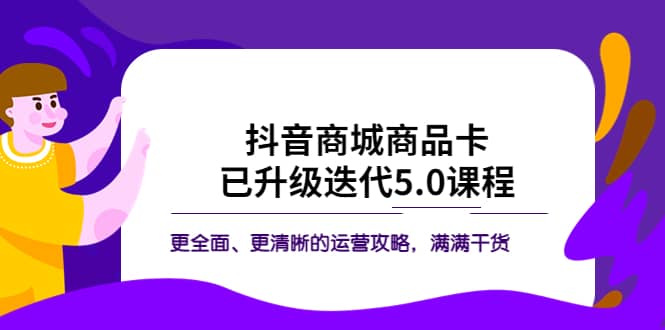 抖音商城商品卡·已升级迭代5.0课程：更全面、更清晰的运营攻略，满满干货-问小徐资源库