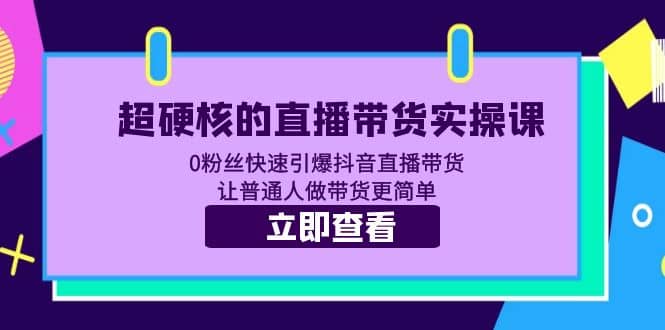 超硬核的直播带货实操课 0粉丝快速引爆抖音直播带货 让普通人做带货更简单-问小徐资源库