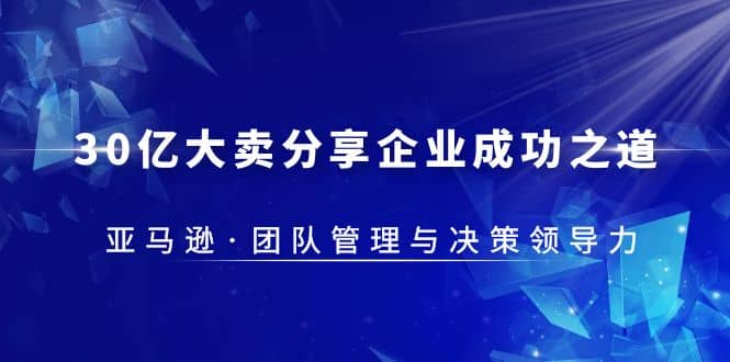 30·亿大卖·分享企业·成功之道-亚马逊·团队管理与决策领导力-问小徐资源库
