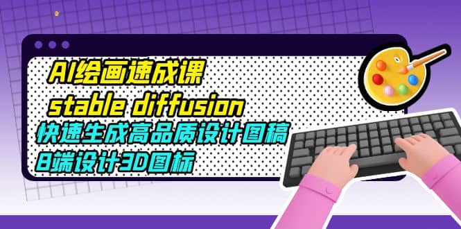 AI绘画速成课stable diffusion，快速生成高品质设计图稿、B端设计3D图标-问小徐资源库