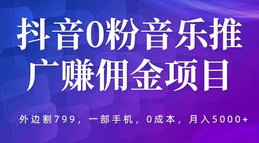 抖音0粉音乐推广赚佣金项目，外边割799，一部手机0成本就可操作，月入5000+-问小徐资源库