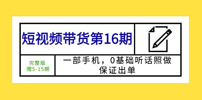 短视频带货第16期：一部手机，0基础听话照做，保证出单-问小徐资源库