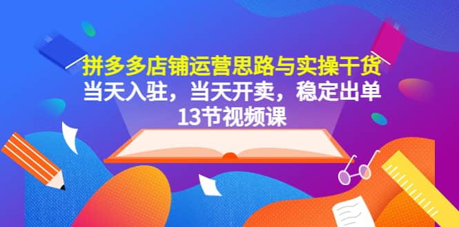 拼多多店铺运营思路与实操干货，当天入驻，当天开卖，稳定出单（13节课）-问小徐资源库