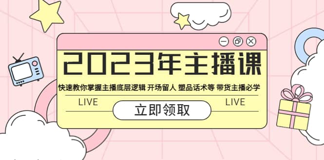 2023年主播课 快速教你掌握主播底层逻辑 开场留人 塑品话术等 带货主播必学-问小徐资源库