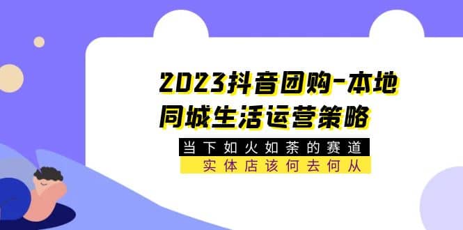 2023抖音团购-本地同城生活运营策略 当下如火如荼的赛道·实体店该何去何从-问小徐资源库