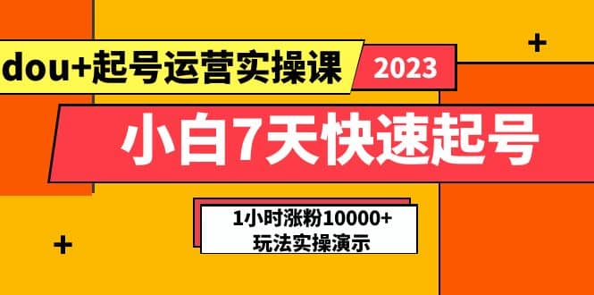 小白7天快速起号：dou+起号运营实操课，实战1小时涨粉10000+玩法演示-问小徐资源库