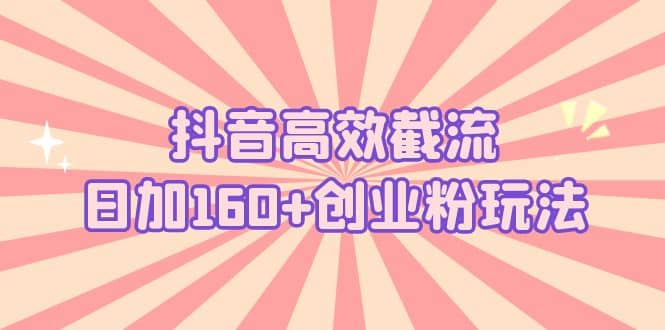抖音高效截流日加160+创业粉玩法：详细操作实战演示！-问小徐资源库
