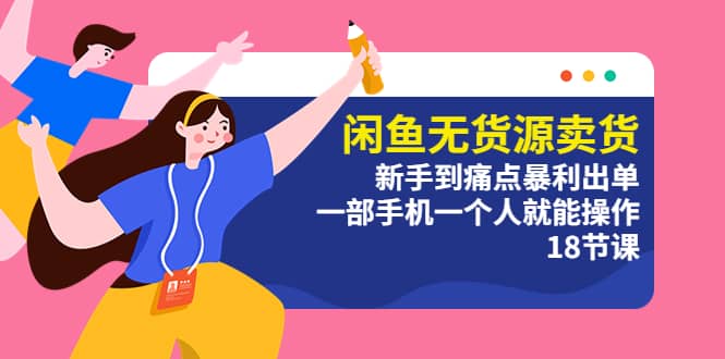 闲鱼无货源卖货：新手到痛点暴利出单，一部手机一个人就能操作（18节课）-问小徐资源库