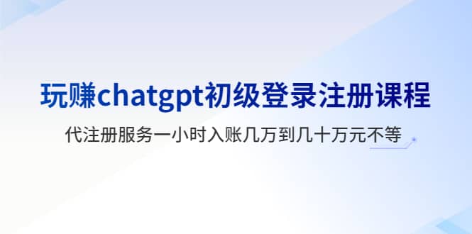 玩赚chatgpt初级登录注册课程，代注册服务一小时入账几万到几十万元不等-问小徐资源库