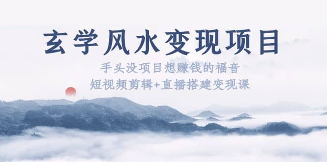 玄学风水变现项目：手头没项目想赚钱的福音（短视频剪辑+直播搭建变现课）-问小徐资源库