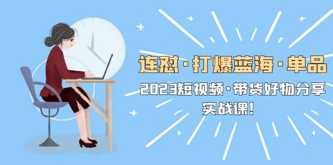 连怼·打爆蓝海·单品，2023短视频·带货好物分享·实战课-问小徐资源库