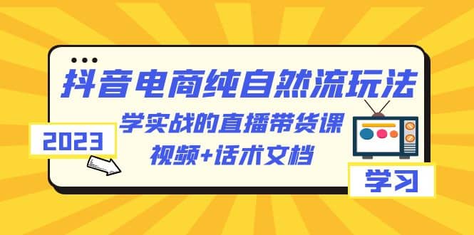 2023抖音电商·纯自然流玩法：学实战的直播带货课，视频+话术文档-问小徐资源库