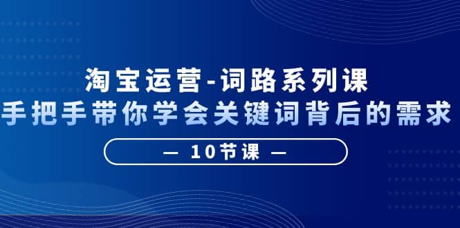 淘宝运营-词路系列课：手把手带你学会关键词背后的需求（10节课）-问小徐资源库
