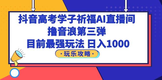 抖音高考学子祈福AI直播间，撸音浪第三弹，目前最强玩法，轻松日入1000-问小徐资源库