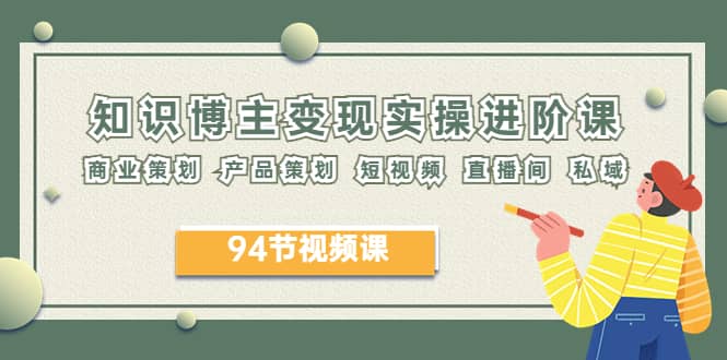 2023年知识-博主变现实操进阶课：商业策划 产品策划 短视频 直播间 私域-问小徐资源库