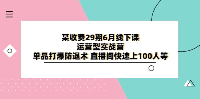某收费29期6月线下课-运营型实战营 单品打爆防退术 直播间快速上100人等-问小徐资源库