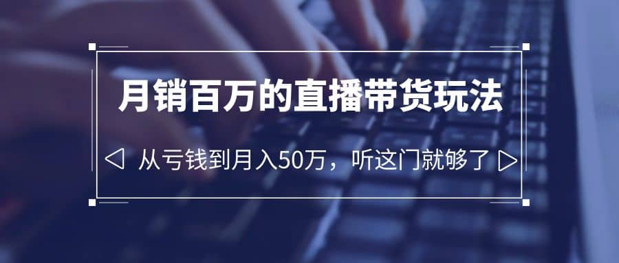 老板必学：月销-百万的直播带货玩法，从亏钱到月入50万，听这门就够了-问小徐资源库