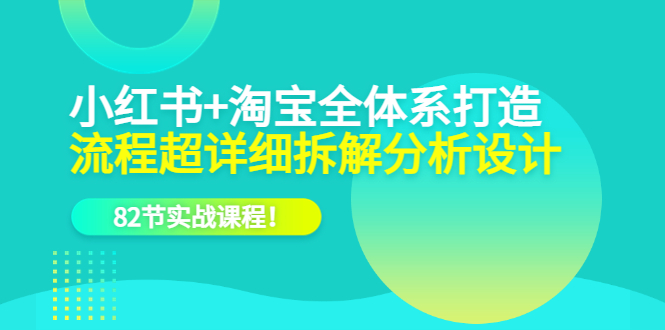 小红书+淘宝·全体系打造，流程超详细拆解分析设计，82节实战课程-问小徐资源库