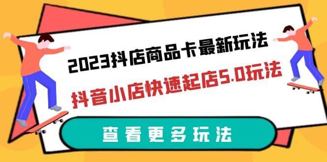 2023抖店商品卡最新玩法，抖音小店快速起店5.0玩法（11节课）-问小徐资源库