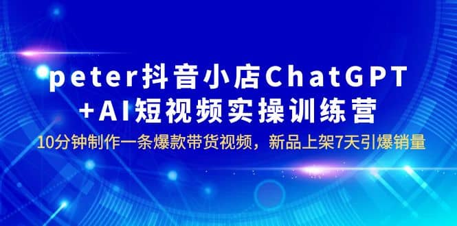 peter抖音小店ChatGPT+AI短视频实训 10分钟做一条爆款带货视频 7天引爆销量-问小徐资源库