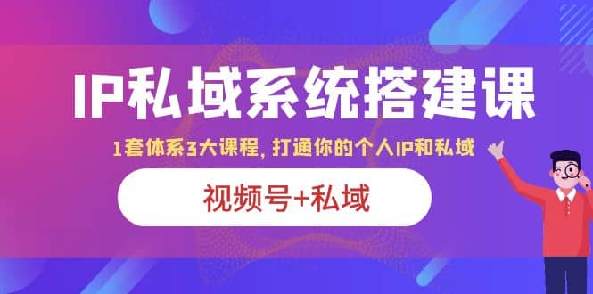 IP私域 系统搭建课，视频号+私域 1套 体系 3大课程，打通你的个人ip私域-问小徐资源库