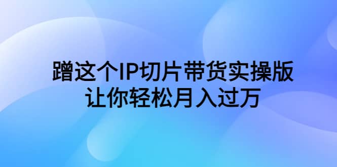 蹭这个IP切片带货实操版，让你轻松月入过万（教程+素材）-问小徐资源库