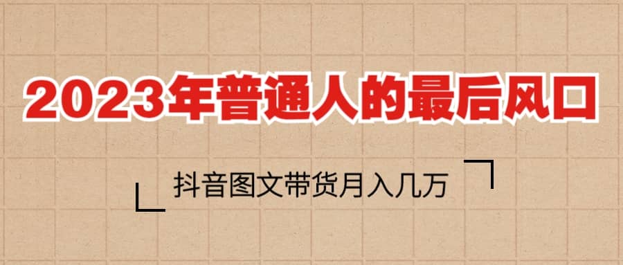 2023普通人的最后风口，抖音图文带货月入几万+-问小徐资源库