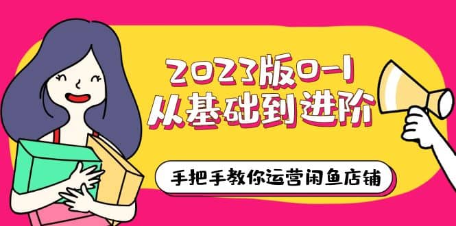 2023版0-1从基础到进阶，手把手教你运营闲鱼店铺（10节视频课）-问小徐资源库