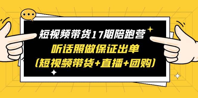 短视频带货17期陪跑营 听话照做保证出单（短视频带货+直播+团购）-问小徐资源库