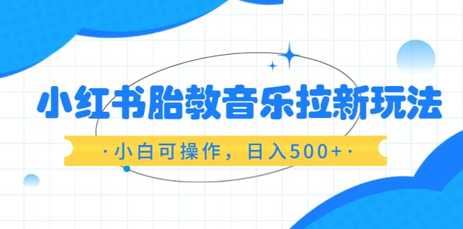 小红书胎教音乐拉新玩法，小白可操作，日入500+（资料已打包）-问小徐资源库