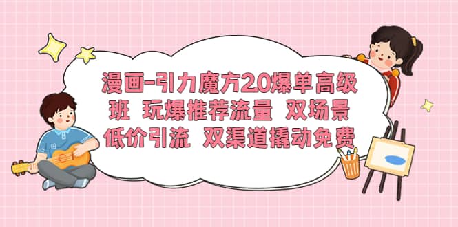 漫画-引力魔方2.0爆单高级班 玩爆推荐流量 双场景低价引流 双渠道撬动免费-问小徐资源库