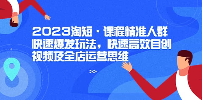 2023淘短·课程精准人群快速爆发玩法，快速高效自创视频及全店运营思维-问小徐资源库