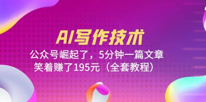 AI写作技术：公众号崛起了，5分钟一篇文章，笑着赚了195元（全套教程）-问小徐资源库