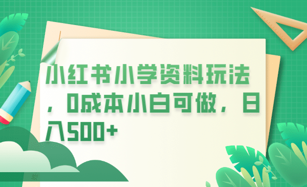 小红书小学资料玩法，0成本小白可做日入500+（教程+资料）-问小徐资源库