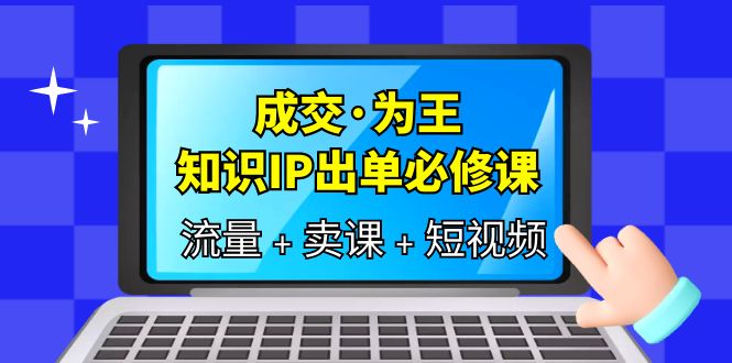 成交·为王，知识·IP出单必修课（流量+卖课+短视频）-问小徐资源库