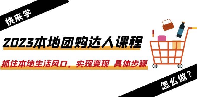2023本地团购达人课程：抓住本地生活风口，实现变现 具体步骤（22节课）-问小徐资源库