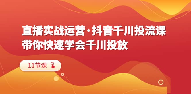 直播实战运营·抖音千川投流课，带你快速学会千川投放（11节课）-问小徐资源库